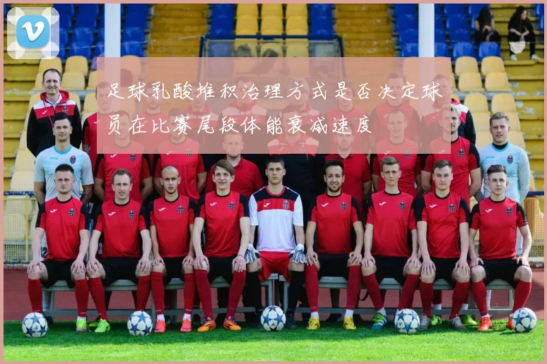 足球乳酸堆积治理方式是否决定球员在比赛尾段体能衰减速度