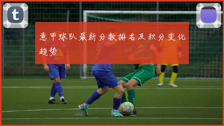 意甲球队最新分数排名及积分变化趋势
