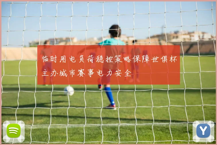 临时用电负荷稳控策略保障世俱杯主办城市赛事电力安全