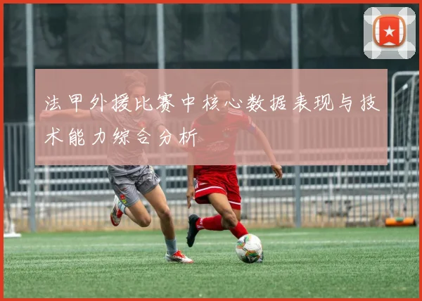 法甲外援比赛中核心数据表现与技术能力综合分析