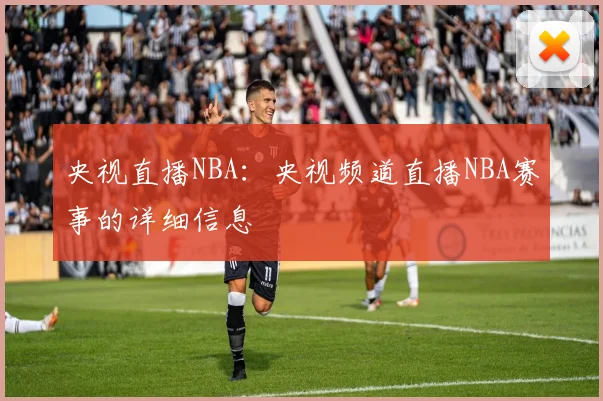 央视直播NBA：央视频道直播NBA赛事的详细信息