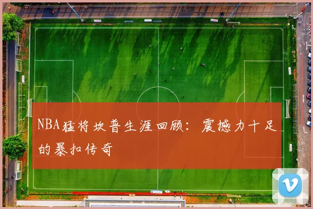 NBA猛将坎普生涯回顾:震撼力十足的暴扣传奇