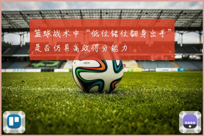 篮球战术中“低位错位翻身出手”是否仍具高效得分能力