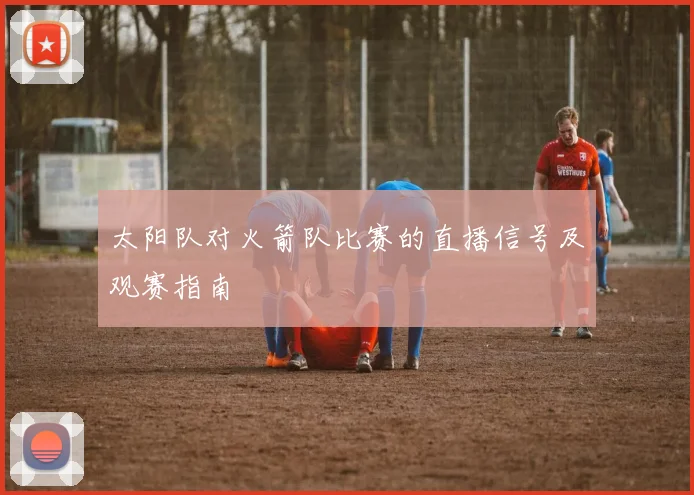 太阳队对火箭队比赛的直播信号及观赛指南
