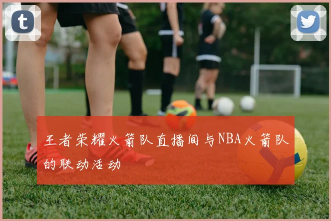 王者荣耀火箭队直播间与NBA火箭队的联动活动
