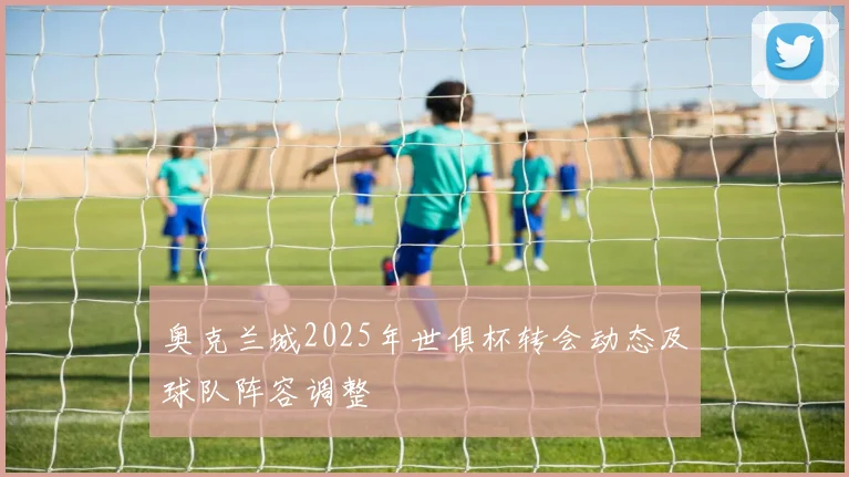奥克兰城2025年世俱杯转会动态及球队阵容调整