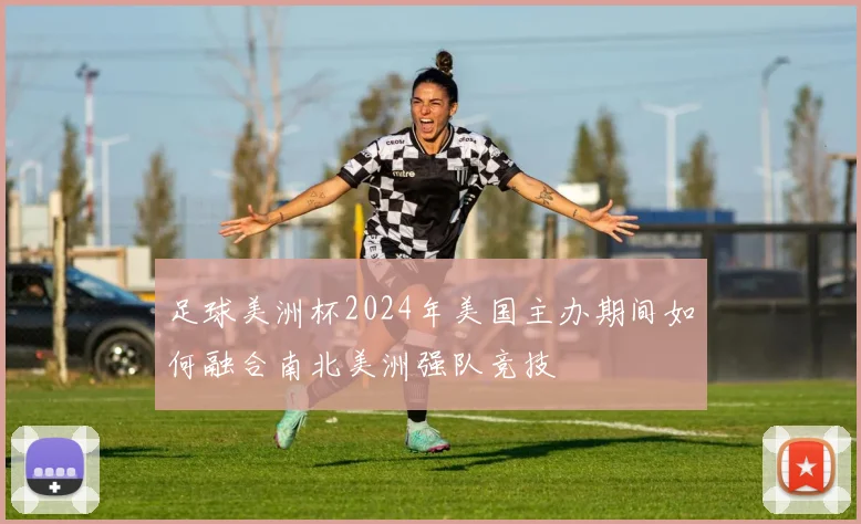 足球美洲杯2024年美国主办期间如何融合南北美洲强队竞技