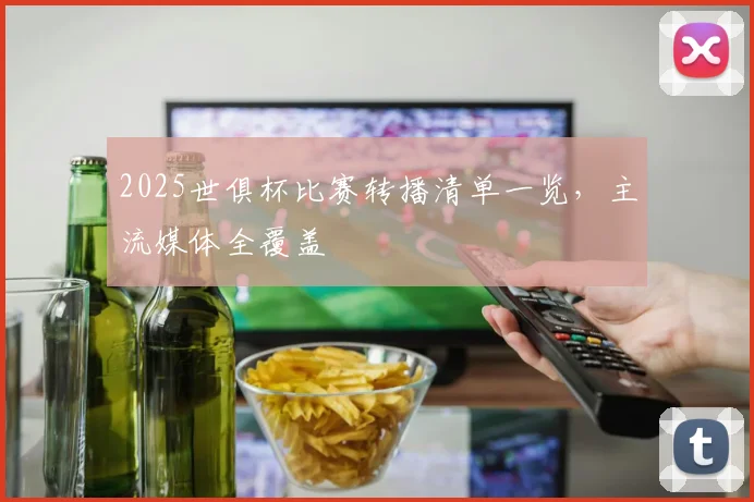 2025世俱杯比赛转播清单一览，主流媒体全覆盖