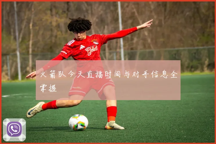 火箭队今天直播时间与对手信息全掌握