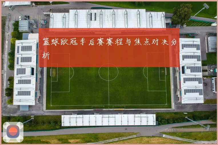 篮球欧冠季后赛赛程与焦点对决分析