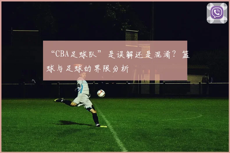 “CBA足球队”是误解还是混淆?篮球与足球的界限分析