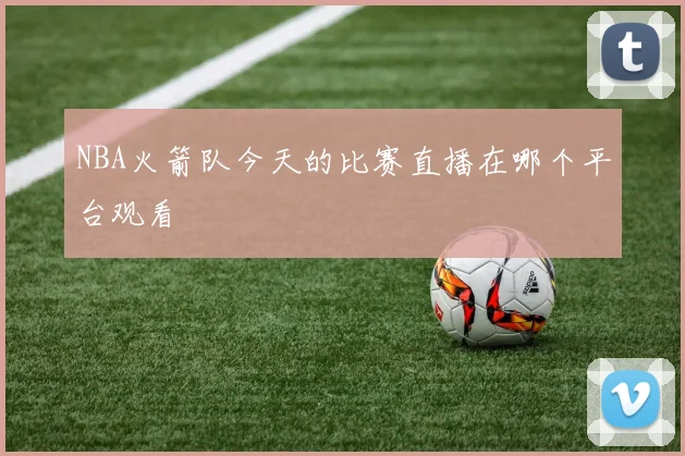 NBA火箭队今天的比赛直播在哪个平台观看