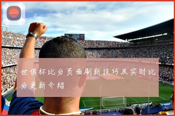 世俱杯比分页面刷新技巧及实时比分更新介绍
