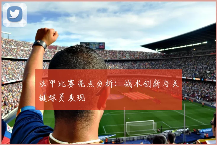 法甲比赛亮点分析：战术创新与关键球员表现